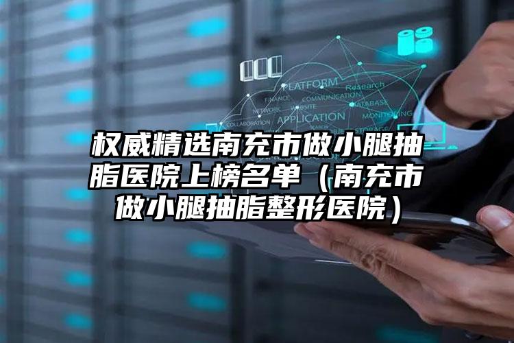 权威精选南充市做小腿抽脂医院上榜名单（南充市做小腿抽脂整形医院）