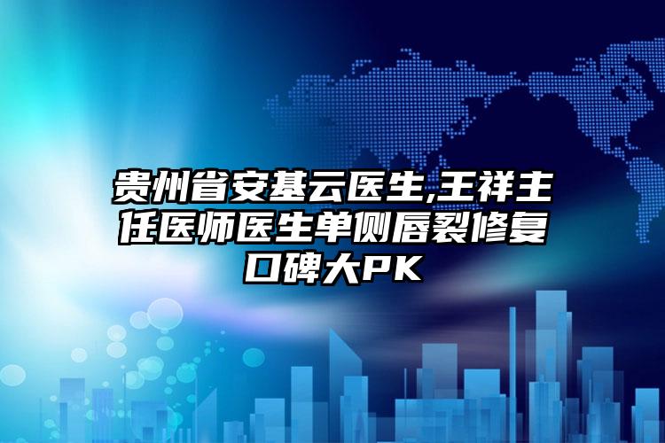 贵州省安基云医生,王祥主任医师医生单侧唇裂修复口碑大PK