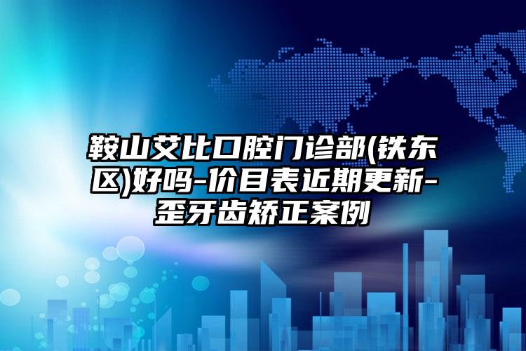 鞍山艾比口腔门诊部(铁东区)好吗-价目表近期更新-歪牙齿矫正案例