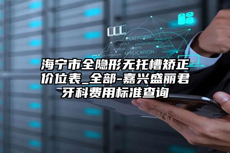 海宁市全隐形无托槽矫正价位表_全部-嘉兴盛丽君牙科费用标准查询