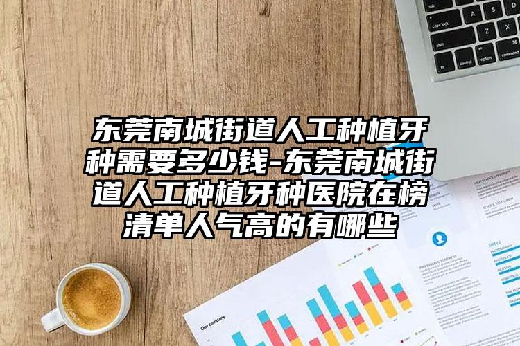 东莞南城街道人工种植牙种需要多少钱-东莞南城街道人工种植牙种医院在榜清单人气高的有哪些