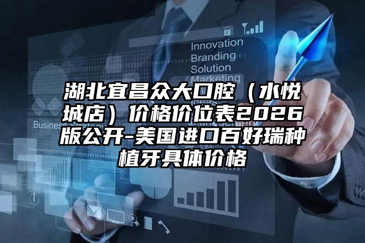 湖北宜昌众大口腔（水悦城店）价格价位表2026版公开-美国进口百好瑞种植牙具体价格
