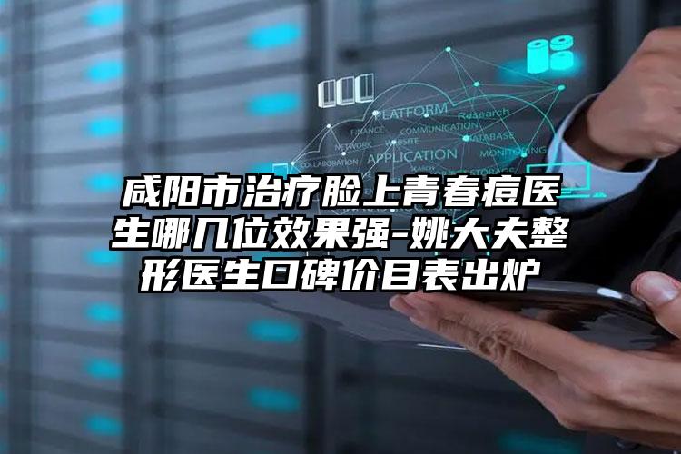 咸阳市治疗脸上青春痘医生哪几位效果强-姚大夫整形医生口碑价目表出炉