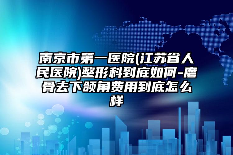 南京市第一医院(江苏省人民医院)整形科到底如何-磨骨去下颌角费用到底怎么样