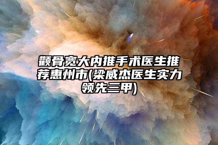 颧骨宽大内推手术医生推荐惠州市(梁威杰医生实力领先三甲)