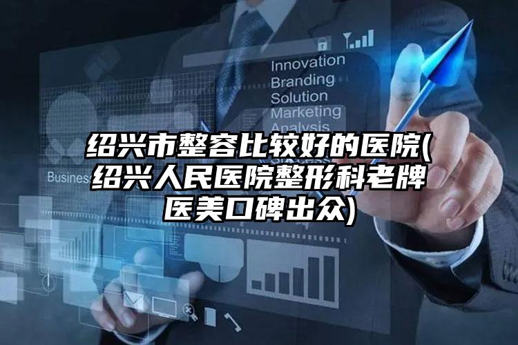 绍兴市整容比较好的医院(绍兴人民医院整形科老牌医美口碑出众)