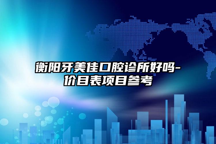 衡阳牙美佳口腔诊所好吗-价目表项目参考