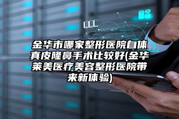 金华市哪家整形医院自体真皮隆鼻手术比较好(金华玥莱美医疗美容整形医院带来新体验)