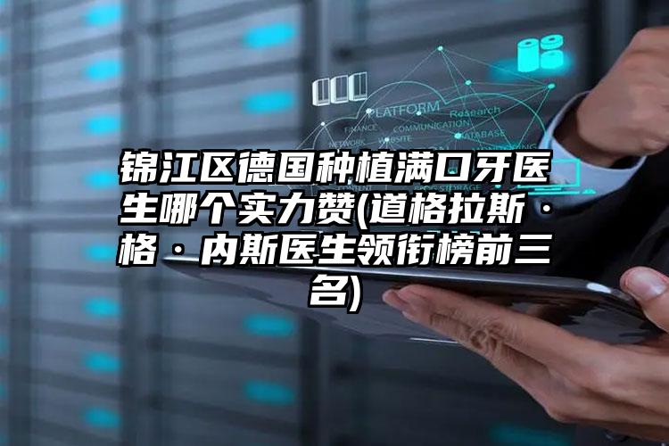 锦江区德国种植满口牙医生哪个实力赞(道格拉斯·格·内斯医生领衔榜前三名)