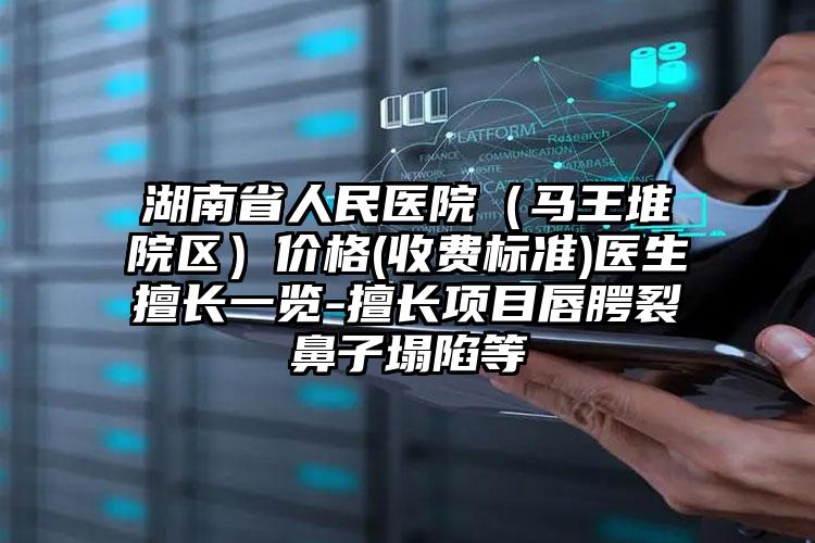 湖南省人民医院（马王堆院区）价格(收费标准)医生擅长一览-擅长项目唇腭裂鼻子塌陷等