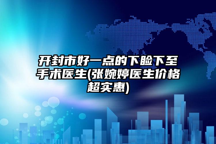 开封市好一点的下睑下至手术医生(张婉婷医生价格超实惠)