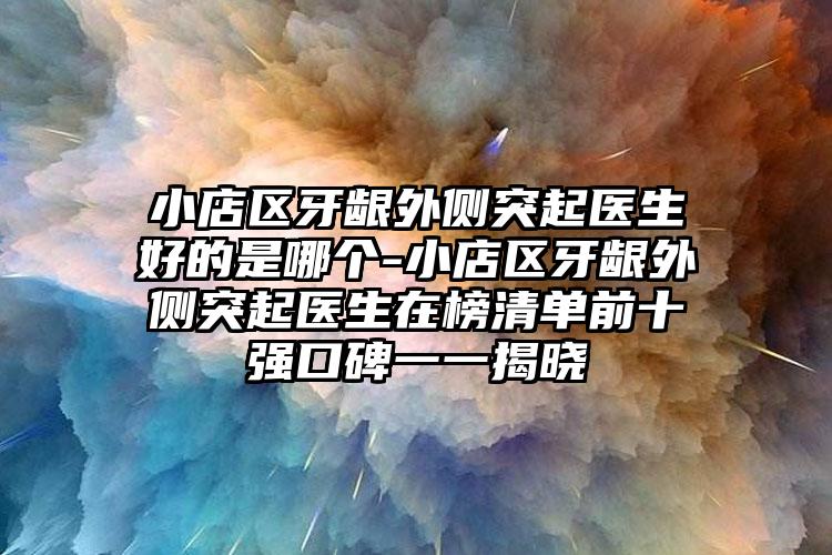小店区牙龈外侧突起医生好的是哪个-小店区牙龈外侧突起医生在榜清单前十强口碑一一揭晓