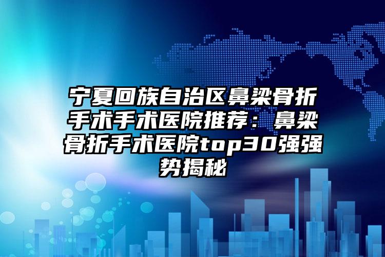 宁夏回族自治区鼻梁骨折手术手术医院推荐:鼻梁骨折手术医院top30强强势揭秘