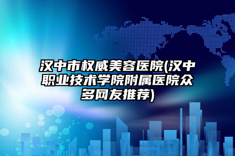 汉中市权威美容医院(汉中职业技术学院附属医院众多网友推荐)