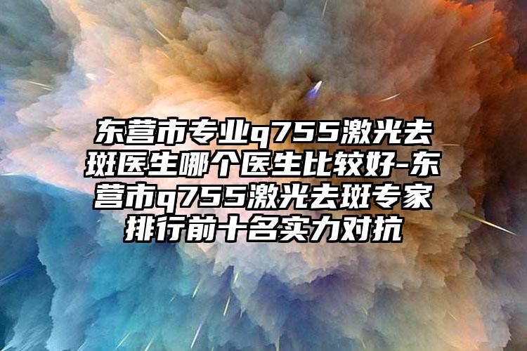 东营市专业q755激光去斑医生哪个医生比较好-东营市q755激光去斑专家排行前十名实力对抗