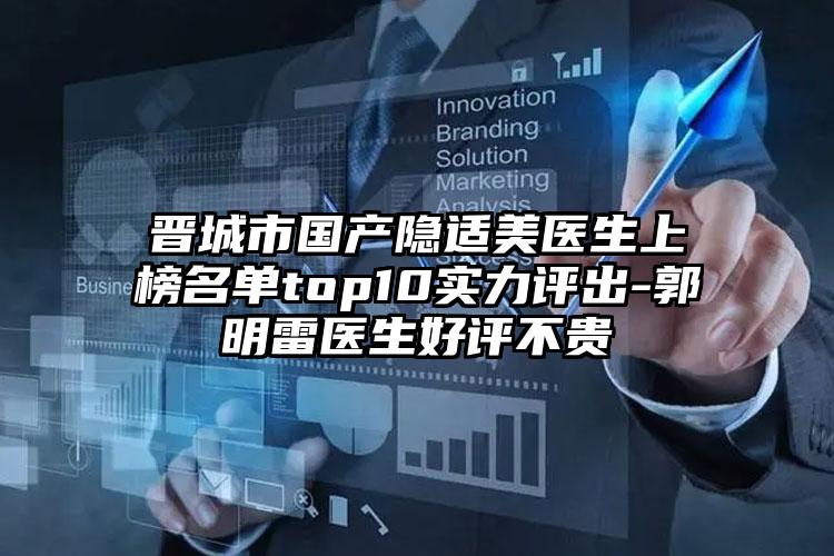 晋城市国产隐适美医生上榜名单top10实力评出-郭明雷医生好评不贵