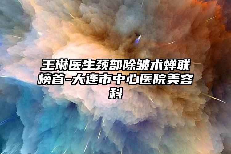 王琳医生颈部除皱术蝉联榜首-大连市中心医院美容科