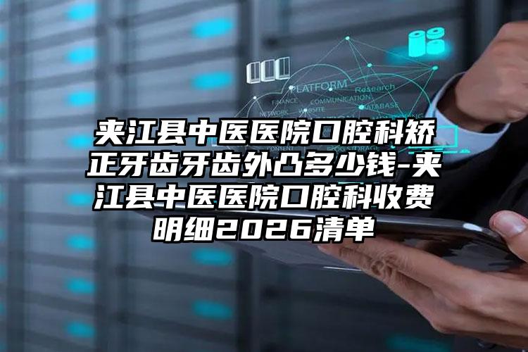 夹江县中医医院口腔科矫正牙齿牙齿外凸多少钱-夹江县中医医院口腔科收费明细2026清单