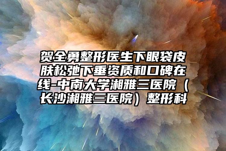 贺全勇整形医生下眼袋皮肤松弛下垂资质和口碑在线-中南大学湘雅三医院（长沙湘雅三医院）整形科