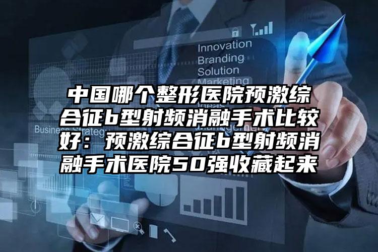 中国哪个整形医院预激综合征b型射频消融手术比较好：预激综合征b型射频消融手术医院50强收藏起来