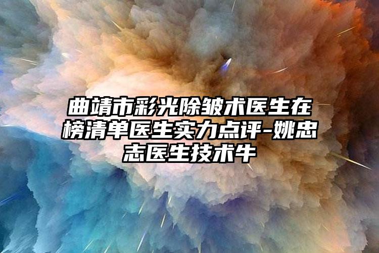 曲靖市彩光除皱术医生在榜清单医生实力点评-姚忠志医生技术牛
