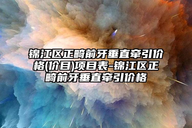 锦江区正畸前牙垂直牵引价格(价目)项目表-锦江区正畸前牙垂直牵引价格