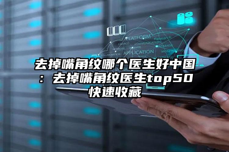 去掉嘴角纹哪个医生好中国：去掉嘴角纹医生top50快速收藏