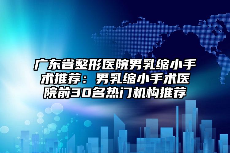 广东省整形医院男乳缩小手术推荐:男乳缩小手术医院前30名热门机构推荐
