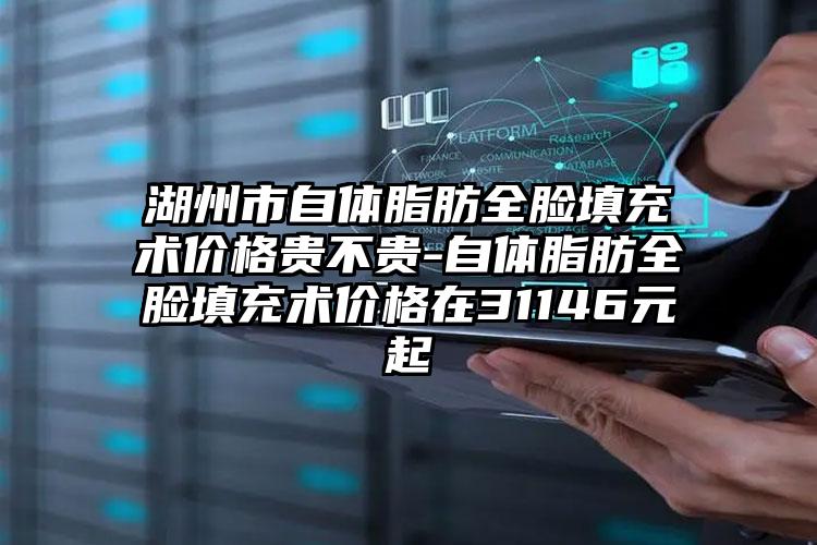 湖州市自体脂肪全脸填充术价格贵不贵-自体脂肪全脸填充术价格在31146元起