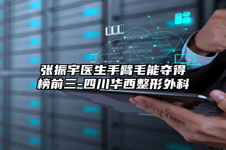 张振宇医生手臂毛能夺得榜前三-四川华西整形外科
