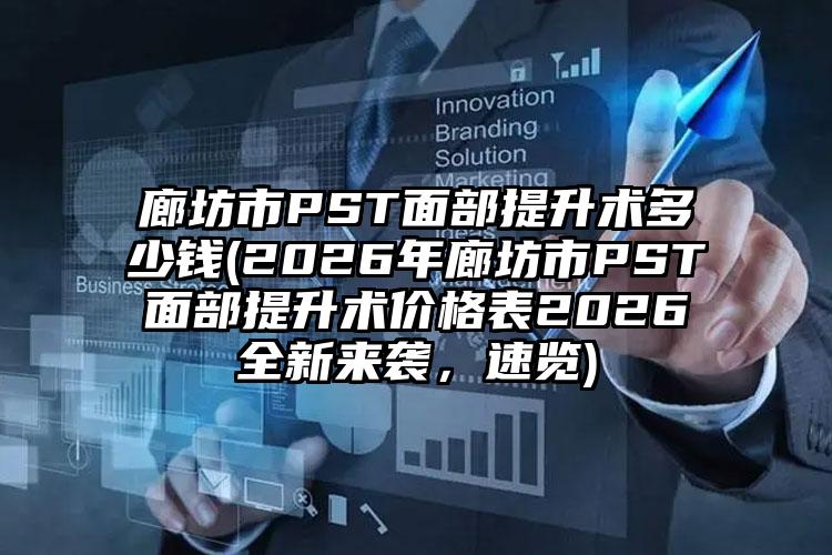 廊坊市PST面部提升术多少钱(2026年廊坊市PST面部提升术价格表2026全新来袭，速览)