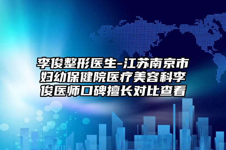 李俊整形医生-江苏南京市妇幼保健院医疗美容科李俊医师口碑擅长对比查看