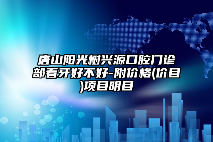 唐山阳光树兴源口腔门诊部看牙好不好-附价格(价目)项目明目