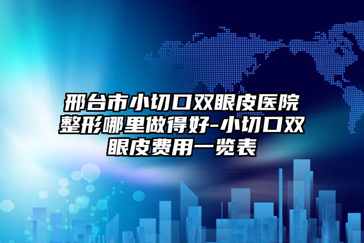 邢台市小切口双眼皮医院整形哪里做得好-小切口双眼皮费用一览表