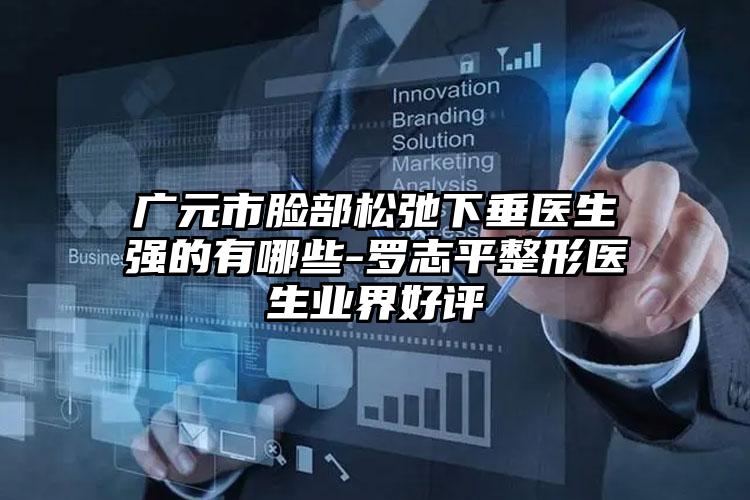 广元市脸部松弛下垂医生强的有哪些-罗志平整形医生业界好评