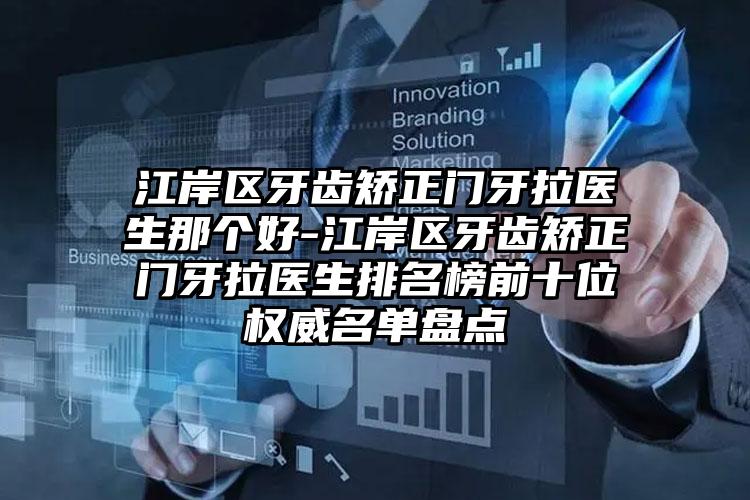 江岸区牙齿矫正门牙拉医生那个好-江岸区牙齿矫正门牙拉医生排名榜前十位权威名单盘点