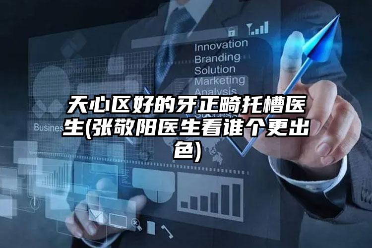 天心区好的牙正畸托槽医生(张敬阳医生看谁个更出色)
