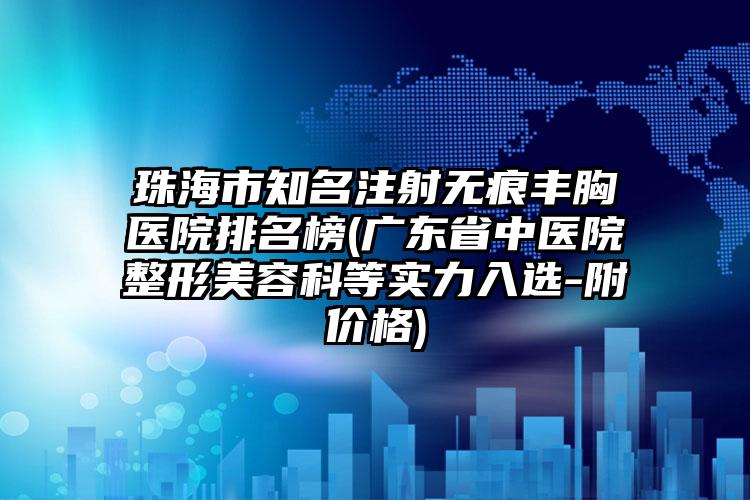 珠海市知名注射无痕丰胸医院排名榜(广东省中医院整形美容科等实力入选-附价格)