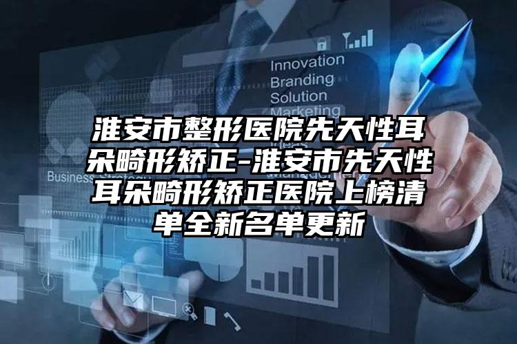 淮安市整形医院先天性耳朵畸形矫正-淮安市先天性耳朵畸形矫正医院上榜清单全新名单更新