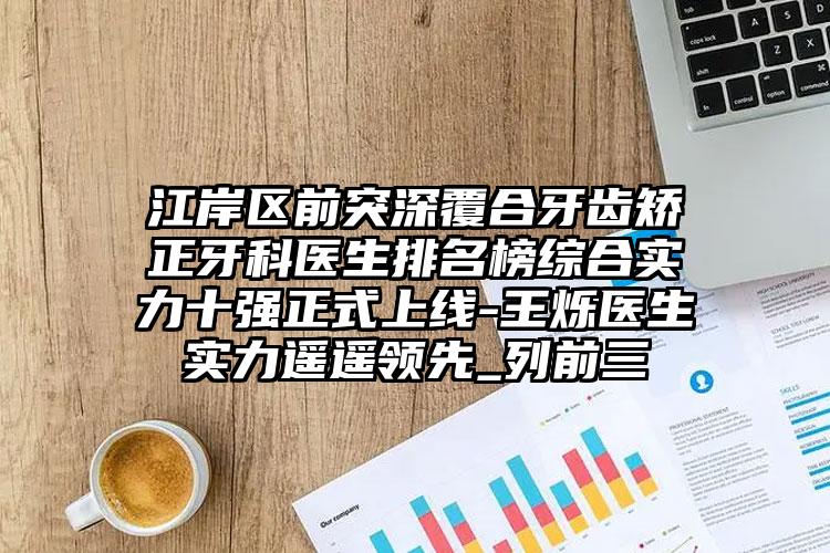 江岸区前突深覆合牙齿矫正牙科医生排名榜综合实力十强正式上线-王烁医生实力遥遥领先_列前三