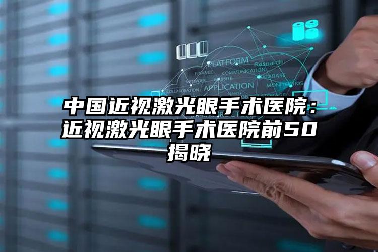 中国近视激光眼手术医院:近视激光眼手术医院前50揭晓