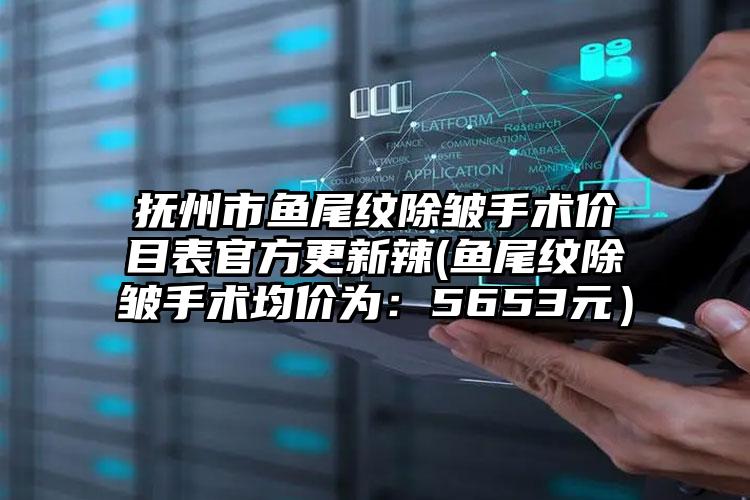 抚州市鱼尾纹除皱手术价目表官方更新辣(鱼尾纹除皱手术均价为:5653元)