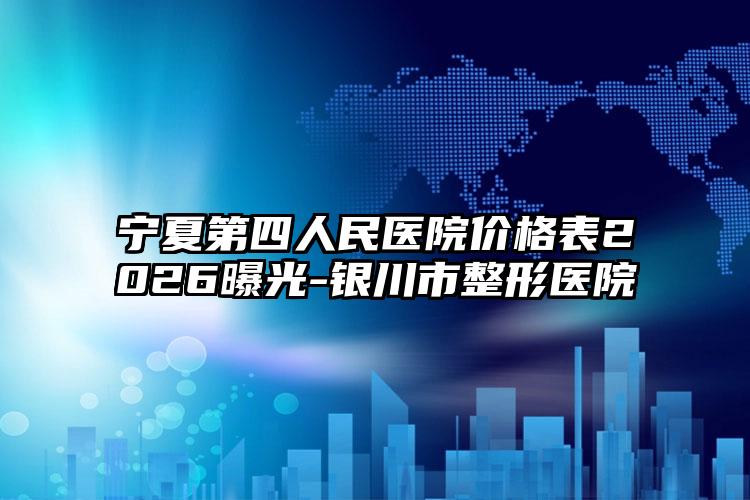 宁夏第四人民医院价格表2026曝光-银川市整形医院