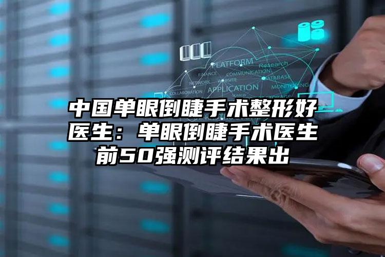 中国单眼倒睫手术整形好医生:单眼倒睫手术医生前50强测评结果出