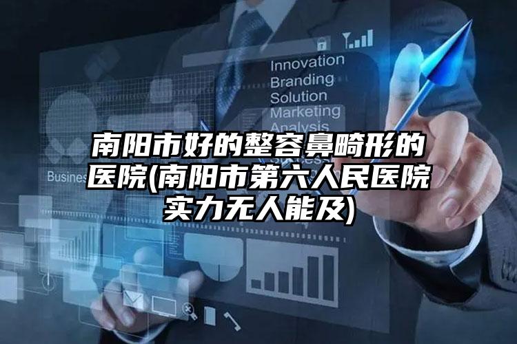南阳市好的整容鼻畸形的医院(南阳市第六人民医院实力无人能及)