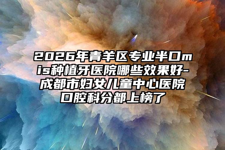 2026年青羊区专业半口mis种植牙医院哪些效果好-成都市妇女儿童中心医院口腔科分都上榜了