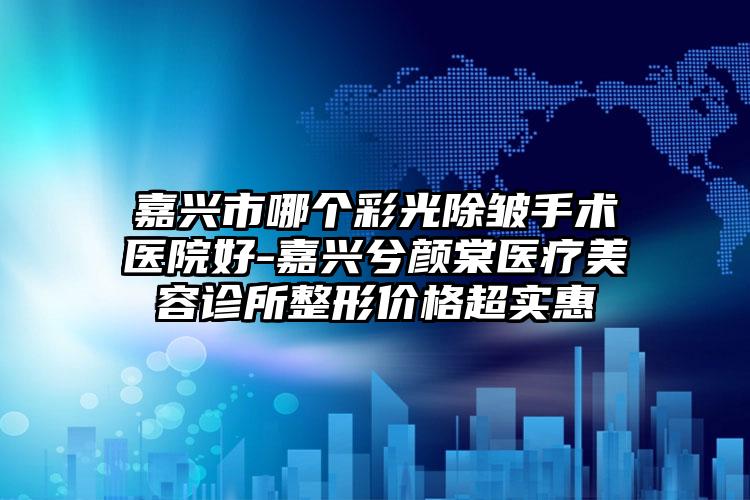 嘉兴市哪个彩光除皱手术医院好-嘉兴兮颜棠医疗美容诊所整形价格超实惠