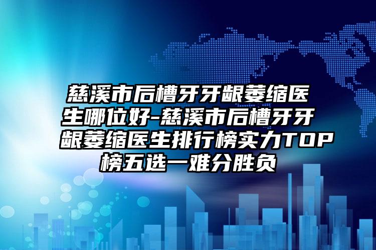 慈溪市后槽牙牙龈萎缩医生哪位好-慈溪市后槽牙牙龈萎缩医生排行榜实力TOP榜五选一难分胜负