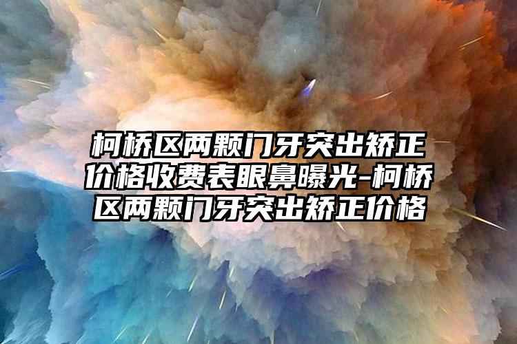 柯桥区两颗门牙突出矫正价格收费表眼鼻曝光-柯桥区两颗门牙突出矫正价格