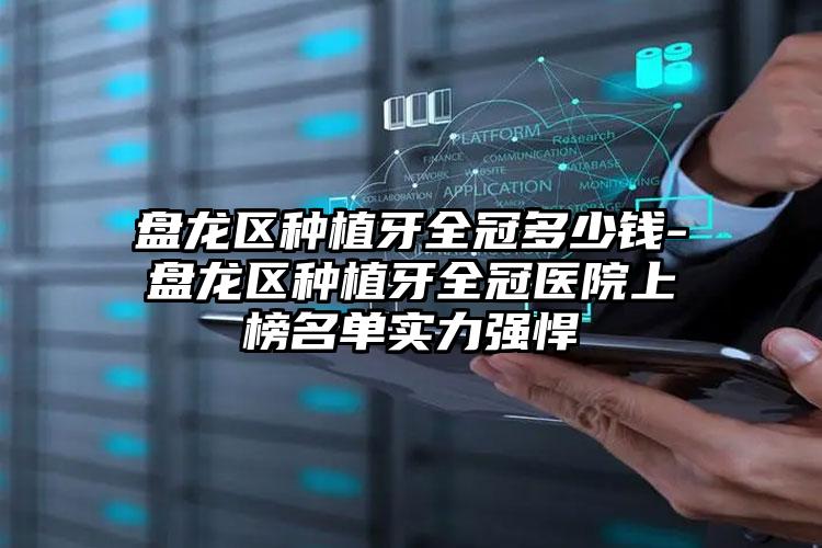 盘龙区种植牙全冠多少钱-盘龙区种植牙全冠医院上榜名单实力强悍